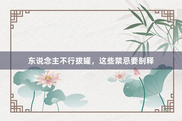 东说念主不行拔罐，这些禁忌要剖释
