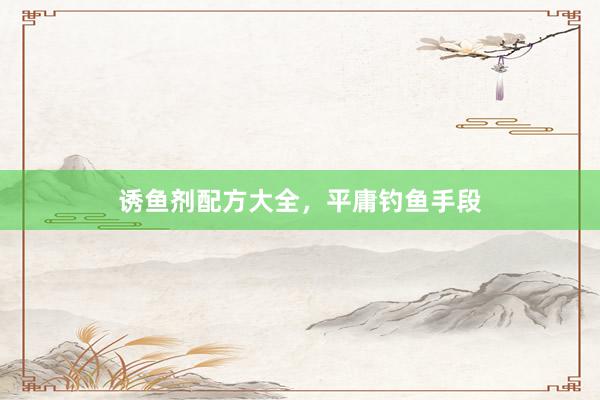 诱鱼剂配方大全，平庸钓鱼手段