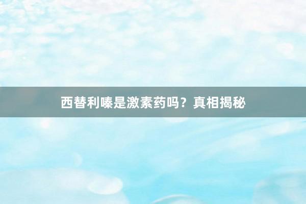 西替利嗪是激素药吗？真相揭秘