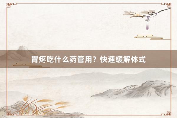 胃疼吃什么药管用？快速缓解体式
