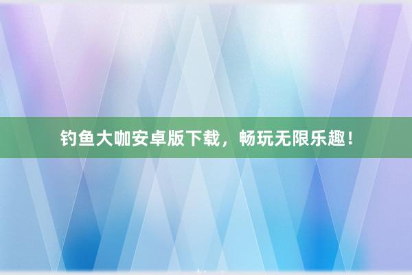 钓鱼大咖安卓版下载，畅玩无限乐趣！