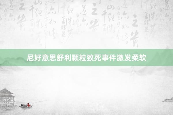 尼好意思舒利颗粒致死事件激发柔软